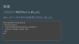 
Ǥ RESTful ˤޤ礦
ȡ꥽`ΥͥȤä⤷ޤ礦
Rails.application.routes.draw do
resources :jobs do
# app/controllers/jobs/companies_controller.rb
resource :company, module: :jobs
end
end
 