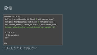 
describe ƥȡ do
let!(:my_friends) { create_list :friend, 2, with: current_user }
let!(:other_friends) { create_list :friend, 2, with: other_user }
let!(:named_friends) { create_list :friend, 2, with: named_user }
before { allow(User).to receive(:default_per_page) { 1 } }
it ƥȡ do
# do something
end
...
end
10ˤѤҪʤ
 
