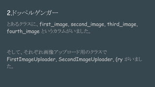 2.ɥåڥ륲󥬩`
Ȥ륯饹ˡfirst_image, second_image, third_image,
fourth_image Ȥबޤ
ơ줾컭񥢥åץ`äΥ饹
FirstImageUploader, SecondImageUploader, (ry ޤ

 