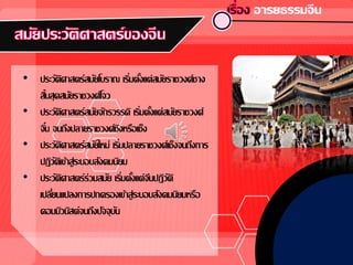 • ประวัติศาสตร์สมัยโบราณ เริ่มตั้งแต่สมัยราชวงศ์ชาง
สิ้นสุดสมัยราชวงศ์โจว
• ประวัติศาสตร์สมัยจักรวรรดิ เริ่มตั้งแต่สมัยราชวงศ์
จิ๋น จนถึงปลายราชวงศ์ชิงหรือเช็ง
• ประวัติศาสตร์สมัยใหม่ เริ่มปลายราชวงศ์เช็งจนถึงการ
ปฏิวัติเข้าสู่ระบอบสังคมนิยม
• ประวัติศาสตร์ร่วมสมัย เริ่มตั้งแต่จีนปฏิวัติ
เปลี่ยนแปลงการปกครองเข้าสู่ระบอบสังคมนิยมหรือ
คอมมิวนิสต์จนถึงปัจจุบัน
 