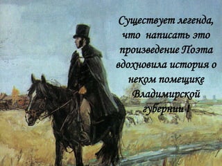 Существует легенда,
что написать это
произведение Поэта
вдохновила история о
неком помещике
Владимирской
губернии !
 