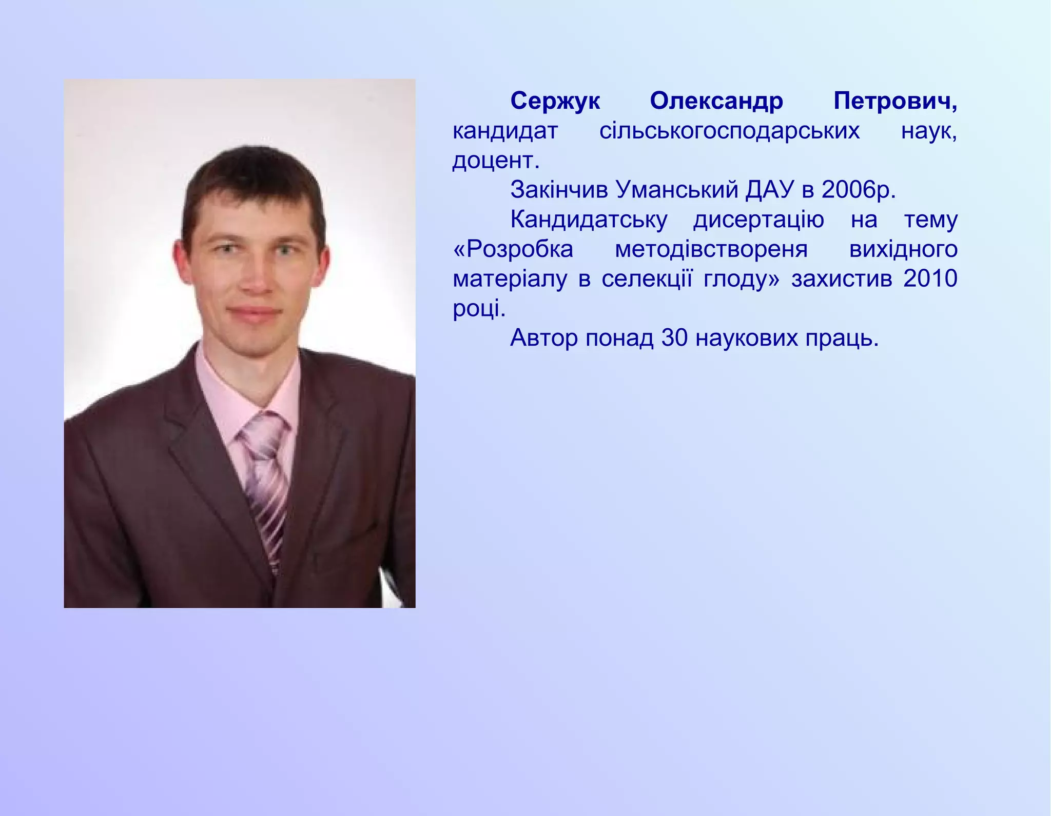 Сержук Олександр Петрович,
кандидат сільськогосподарських наук,
доцент.
Закінчив Уманський ДАУ в 2006р.
Кандидатську дисертацію на тему
«Розробка методівствореня вихідного
матеріалу в селекції глоду» захистив 2010
році.
Автор понад 30 наукових праць.
 