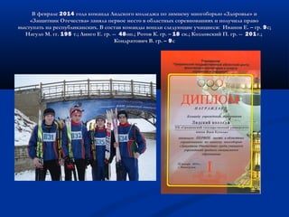 В февралеВ феврале 20142014 года команда Лидского колледжа по зимнему многоборью «Здоровье» игода команда Лидского колледжа по зимнему многоборью «Здоровье» и
«Защитник Отечества» заняла первое место в областных соревнованиях и получила право«Защитник Отечества» заняла первое место в областных соревнованиях и получила право
выступать на республиканских. В состав команды вошли следующие учащиеся: Иванов Е. – гр.выступать на республиканских. В состав команды вошли следующие учащиеся: Иванов Е. – гр. 99с;с;
Нагуло М. гг.Нагуло М. гг. 195195 т.; Линго Е. гр. --т.; Линго Е. гр. -- 4848оп.; Ротов К. гр. –оп.; Ротов К. гр. – 1818 ск.; Козловский П. гр. --ск.; Козловский П. гр. -- 201201т.;т.;
Кондратович В. гр. –Кондратович В. гр. – 99сс
 