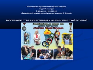 Министерство образования Республики Беларусь
Лидский колледж
Учреждение образования
«Гродненский государственный университет имени Я. Купалы»
ФОРМИРОВАНИЕ У УЧАЩИХСЯ МОТИВАЦИИ К ЗАНЯТИЯМ ФИЗИЧЕСКОЙ КУЛЬТУРОЙ
 
