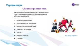 Сюжетная ролевая игра
Игрофикация
Свяжем единой игровой канвой все мероприятия.
Через заявленную ролевую игру или в формате
Alternate Reality Game
• Вводные на карточках
• Игротехнические персонажи
• Результаты взаимодействий
• Локации с ведущими
• Квесты
• Призы и награды
• Катарсис
This is not a game!
 