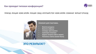 Как проходит типовая конференция?
 ПРИЕЗД ЛЕКЦИЯ КОФЕ-БРЕЙК ЛЕКЦИЯ ОБЕД КРУГЛЫЙ СТОЛ КОФЕ-БРЕЙК СЕМИНАР ФУРШЕТ ОТЪЕЗД
РЕЗУЛЬТАТ ДЛЯ УЧАСТНИКА:
• Визитки розданы
• Визитки собраны
• Cпикеры прослушаны
• Сувенирка получена
• Заданы вопросы (быть может)
• Получены ответы (может быть)
ЭТО РЕЗУЛЬТАТ?
 