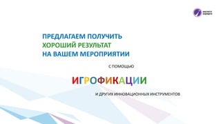 ПРЕДЛАГАЕМ ПОЛУЧИТЬ
ХОРОШИЙ РЕЗУЛЬТАТ
НА ВАШЕМ МЕРОПРИЯТИИ
 С ПОМОЩЬЮ
ИГРОФИКАЦИИ
 И ДРУГИХ ИННОВАЦИОННЫХ ИНСТРУМЕНТОВ
 