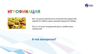 ИГРОФИКАЦИЯ
 Всё, что делает деятельность естественной, радостной,
идущей из глубины души, дающей ощущение победы.
 Это то, что хочет сегодняшний день и требует день
завтрашний.
А что конкретно?
 