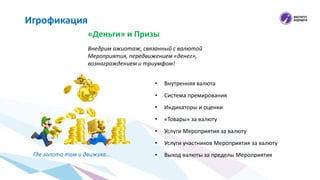 «Деньги» и Призы
Игрофикация
Внедрим ажиотаж, связанный с валютой
Мероприятия, передвижением «денег»,
вознаграждением и триумфом!
• Внутренняя валюта
• Система премирования
• Индикаторы и оценки
• «Товары» за валюту
• Услуги Мероприятия за валюту
• Услуги участников Мероприятия за валюту
• Выход валюты за пределы МероприятияГде золото там и движуха…
 