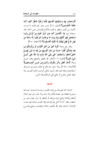 ‫ﺍﻟﺴﻌ‬ ‫ﺇﱃ‬ ‫ﺧﻄﻮﺍﺕ‬‫ﺎﺩﺓ‬ ٧٢
‫ﹶ‬‫ﻥ‬‫ﹶﺎ‬‫ﻛ‬ َ‫ﻒ‬ْ‫ﻴ‬‫ﹶ‬‫ﻛ‬ ْ‫ﺮ‬‫ﹸ‬‫ﻈ‬ْ‫ﻧ‬‫ﹶﺎ‬‫ﻓ‬ ‫ﺍ‬‫ﻮ‬‫ﹸ‬‫ﻠ‬ُ‫ﻋ‬َ‫ﻭ‬ ‫ًﺎ‬‫ﻤ‬‫ﹾ‬‫ﻠ‬‫ﹸ‬‫ﻇ‬ ْ‫ﻢ‬ُ‫ﻬ‬ُ‫ﺴ‬‫ﹸ‬‫ﻔ‬ْ‫ﻧ‬‫ﹶ‬‫ﺃ‬ ‫َﺎ‬‫ﻬ‬ْ‫ﺘ‬َ‫ﻨ‬‫ﹶ‬‫ﻘ‬ْ‫ﻴ‬َ‫ﺘ‬ْ‫ﺳ‬‫َﺍ‬‫ﻭ‬ ‫َﺎ‬‫ﻬ‬‫ﹺ‬‫ﺑ‬ ‫ُﻭﺍ‬‫ﺪ‬َ‫ﺤ‬َ‫ﺟ‬َ‫ﻭ‬
َ‫ﻦ‬‫ِﻳ‬‫ﺪ‬ِ‫ﺴ‬‫ﹾ‬‫ﻔ‬ُ‫ﻤ‬‫ﹾ‬‫ﻟ‬‫ﺍ‬ ‫ﹸ‬‫ﺔ‬َ‫ﺒ‬ِ‫ﻗ‬‫َﺎ‬‫ﻋ‬]‫ﺍﻟﻨﻤﻞ‬:١٤[.‫ﻟﺰﻣـﻪ‬ ‫ﻣﺎ‬ ‫ﻓﺎﻟﺰﻡ‬ ‫ﺑﻚ‬ ‫ﺳﺨﺮ‬ ‫ﻭﻣﻦ‬
‫ﺁﺫﺍﻙ‬ ‫ﻋﻤﻦ‬ ‫ﻭﺍﻹﻋﺮﺍﺽ‬ ‫ﻭﺍﻷﻧﺎﺓ‬ ‫ﻭﺍﳊﻠﻢ‬ ‫ﻭﺍﻟﻌﻔﻮ‬ ‫ﺍﻟﺼﱪ‬ ‫ﻣﻦ‬ ‫ﺍﻷﻧﺒﻴﺎﺀ‬،‫ﻗﺎﻝ‬
‫ﻟﻨﺒﻴﻪ‬ ‫ﺳﺒﺤﺎﻧﻪ‬:‫ﹶـﺎ‬‫ﻟ‬َ‫ﻭ‬ ‫ﹺ‬‫ﻞ‬ُ‫ﺳ‬‫ﱡ‬‫ﺮ‬‫ﺍﻟ‬ َ‫ﻦ‬ِ‫ﻣ‬ ‫ﹺ‬‫ﻡ‬ْ‫ﺰ‬َ‫ﻌ‬‫ﹾ‬‫ﻟ‬‫ﺍ‬ ‫ﹸﻮ‬‫ﻟ‬‫ﹸﻭ‬‫ﺃ‬ َ‫ﺮ‬َ‫ﺒ‬َ‫ﺻ‬ ‫َﺎ‬‫ﻤ‬‫ﹶ‬‫ﻛ‬ ْ‫ﺮ‬‫ﹺ‬‫ﺒ‬ْ‫ﺻ‬‫ﹶﺎ‬‫ﻓ‬
َ‫ﺒ‬‫ﹾ‬‫ﻠ‬َ‫ﻳ‬ ْ‫ﻢ‬‫ﹶ‬‫ﻟ‬ ‫ﹶ‬‫ﻥ‬‫ُﻭ‬‫ﺪ‬َ‫ﻋ‬‫ُﻮ‬‫ﻳ‬ ‫َﺎ‬‫ﻣ‬ ‫ﹶ‬‫ﻥ‬ْ‫ﻭ‬َ‫ﺮ‬َ‫ﻳ‬ َ‫ﻡ‬ْ‫ﻮ‬َ‫ﻳ‬ ْ‫ﻢ‬ُ‫ﻬ‬‫ﱠ‬‫ﻧ‬‫ﹶ‬‫ﺄ‬‫ﹶ‬‫ﻛ‬ ْ‫ﻢ‬ُ‫ﻬ‬‫ﹶ‬‫ﻟ‬ ‫ﹾ‬‫ﻞ‬‫ﹺ‬‫ﺠ‬ْ‫ﻌ‬َ‫ﺘ‬ْ‫ﺴ‬َ‫ﺗ‬ْ‫ﻦ‬ِ‫ﻣ‬ ‫ﹰ‬‫ﺔ‬َ‫ﻋ‬‫َﺎ‬‫ﺳ‬ ‫ﱠﺎ‬‫ﻟ‬‫ﹺ‬‫ﺇ‬ ‫ﹸﻮﺍ‬‫ﺜ‬
‫ﹶ‬‫ﻥ‬‫ﹸﻮ‬‫ﻘ‬ِ‫ﺳ‬‫ﹶﺎ‬‫ﻔ‬‫ﹾ‬‫ﻟ‬‫ﺍ‬ ُ‫ﻡ‬ْ‫ﻮ‬‫ﹶ‬‫ﻘ‬‫ﹾ‬‫ﻟ‬‫ﺍ‬ ‫ﱠﺎ‬‫ﻟ‬‫ﹺ‬‫ﺇ‬ ُ‫ﻚ‬‫ﹶ‬‫ﻠ‬ْ‫ﻬ‬ُ‫ﻳ‬ ‫ﹾ‬‫ﻞ‬َ‫ﻬ‬‫ﹶ‬‫ﻓ‬ ‫ﹲ‬‫ﻍ‬‫ﹶﺎ‬‫ﻠ‬َ‫ﺑ‬ ‫ﹴ‬‫ﺭ‬‫َﺎ‬‫ﻬ‬َ‫ﻧ‬]‫ﺍﻷﺣﻘﺎﻑ‬:٣٥[.
‫ﻭﻋﻼ‬ ‫ﺟﻞ‬ ‫ﻭﻗﺎﻝ‬:ْ‫ﻦ‬ِ‫ﻣ‬ ْ‫ﻢ‬‫ﹸ‬‫ﻜ‬َ‫ﻧ‬‫ﱡﻭ‬‫ﺩ‬ُ‫ﺮ‬َ‫ﻳ‬ ْ‫ﻮ‬‫ﹶ‬‫ﻟ‬ ‫ﹺ‬‫ﺏ‬‫َﺎ‬‫ﺘ‬ِ‫ﻜ‬‫ﹾ‬‫ﻟ‬‫ﺍ‬ ‫ﹺ‬‫ﻞ‬ْ‫ﻫ‬‫ﹶ‬‫ﺃ‬ ْ‫ﻦ‬ِ‫ﻣ‬ ٌ‫ﲑ‬ِ‫ﺜ‬‫ﹶ‬‫ﻛ‬ ‫ﱠ‬‫ﺩ‬َ‫ﻭ‬
ِ‫ﺪ‬ْ‫ﻌ‬َ‫ﺑ‬ ْ‫ﻦ‬ِ‫ﻣ‬ ْ‫ﻢ‬‫ﹺ‬‫ﻬ‬ِ‫ﺴ‬‫ﹸ‬‫ﻔ‬ْ‫ﻧ‬‫ﹶ‬‫ﺃ‬ ِ‫ﺪ‬ْ‫ﻨ‬ِ‫ﻋ‬ ْ‫ﻦ‬ِ‫ﻣ‬ ‫ًﺍ‬‫ﺪ‬َ‫ﺴ‬َ‫ﺣ‬ ‫ًﺍ‬‫ﺭ‬‫ﱠﺎ‬‫ﻔ‬‫ﹸ‬‫ﻛ‬ ْ‫ﻢ‬‫ﹸ‬‫ﻜ‬‫ﹺ‬‫ﻧ‬‫َﺎ‬‫ﳝ‬‫ﹺ‬‫ﺇ‬ ِ‫ﺪ‬ْ‫ﻌ‬َ‫ﺑ‬ُ‫ﻢ‬‫ُـ‬‫ﻬ‬‫ﹶ‬‫ﻟ‬ َ‫ﻦ‬‫ﱠ‬‫ﻴ‬َ‫ﺒ‬َ‫ﺗ‬ ‫َﺎ‬‫ﻣ‬
‫ﱢ‬‫ﻞ‬‫ﹸـ‬‫ﻛ‬ ‫ﹶﻰ‬‫ﻠ‬َ‫ﻋ‬ َ‫ﻪ‬‫ﱠ‬‫ﻠ‬‫ﺍﻟ‬ ‫ﱠ‬‫ﻥ‬‫ﹺ‬‫ﺇ‬ ِ‫ﻩ‬‫ﹺ‬‫ﺮ‬ْ‫ﻣ‬‫ﹶ‬‫ﺄ‬‫ﹺ‬‫ﺑ‬ ُ‫ﻪ‬‫ﱠ‬‫ﻠ‬‫ﺍﻟ‬ َ‫ﻲ‬ِ‫ﺗ‬‫ﹾ‬‫ﺄ‬َ‫ﻳ‬ ‫ﱠﻰ‬‫ﺘ‬َ‫ﺣ‬ ‫ُﻮﺍ‬‫ﺤ‬‫ﹶ‬‫ﻔ‬ْ‫ﺻ‬‫َﺍ‬‫ﻭ‬ ‫ﹸﻮﺍ‬‫ﻔ‬ْ‫ﻋ‬‫ﹶﺎ‬‫ﻓ‬ ‫ﱡ‬‫ﻖ‬َ‫ﺤ‬‫ﹾ‬‫ﻟ‬‫ﺍ‬
ٌ‫ﺮ‬‫ِﻳ‬‫ﺪ‬‫ﹶ‬‫ﻗ‬ ٍ‫ﺀ‬ْ‫ﻲ‬َ‫ﺷ‬]‫ﺍﻟﺒﻘﺮﺓ‬:١٠٩[‫ﱠ‬‫ﻞ‬‫ﺟـ‬ ‫ﻭﻗﺎﻝ‬ ‫ﻭﺍﻟﺼﻔﺢ‬ ‫ﺑﺎﻟﻌﻔﻮ‬ ‫ﺍﷲ‬ ‫ﻓﺄﻣﺮ‬
‫ﻭﻋﻼ‬:َ‫ﲔ‬ِ‫ﻠ‬ِ‫ﻫ‬‫َـﺎ‬‫ﺠ‬‫ﹾ‬‫ﻟ‬‫ﺍ‬ ‫ﹺ‬‫ﻦ‬‫َـ‬‫ﻋ‬ ْ‫ﺽ‬‫ﹺ‬‫ﺮ‬‫ْـ‬‫ﻋ‬‫ﹶ‬‫ﺃ‬َ‫ﻭ‬ ِ‫ﻑ‬ْ‫ﺮ‬ُ‫ﻌ‬‫ﹾ‬‫ﻟ‬‫ﹺﺎ‬‫ﺑ‬ ْ‫ﺮ‬ُ‫ﻣ‬‫ﹾ‬‫ﺃ‬َ‫ﻭ‬ َ‫ﻮ‬‫ﹾ‬‫ﻔ‬َ‫ﻌ‬‫ﹾ‬‫ﻟ‬‫ﺍ‬ ِ‫ﺬ‬ُ‫ﺧ‬
]‫ﺍﻷ‬‫ﻋﺮﺍﻑ‬:١٩٩[.‫ﺻـﺪﻕ‬ ‫ﺑﺸـﺮﻯ‬ ‫ﻓﺘﻠﻚ‬ ‫ﻓﺎﻓﺮﺡ‬ ‫ﺑﻚ‬ ‫ﺳﺨﺮ‬ ‫ﻭﺇﺫﺍ‬
‫ﻟﻚ‬ ‫ﻭﺭﻓﻌﺔ‬ ‫ﺍﺳﺘﻘﺎﻣﺘﻚ‬،‫ﺍﳌﺮﺍﺗﺐ‬ ‫ﺑﺄﻋﻠﻰ‬ ‫ُﻣﻴﺖ‬‫ﺭ‬ ‫ﻓﻘﺪ‬،‫ﻭﻻ‬ ‫ﺍﻟﺼـﱪ‬ ‫ﻓﺎﻟﺰﻡ‬
‫ﺍﻟﺪﻳﻦ‬ ‫ﻬﺑﺬﺍ‬ ‫ﲤﺴﻜﻚ‬ ‫ﻋﻠﻰ‬ ‫ﺍﳍﻠﻊ‬ ‫ﺃﻭ‬ ‫ﺑﺎﳉﺰﻉ‬ ‫ﺍﻟﻌﻤﻞ‬ ‫ﲢﺒﻂ‬.
‫ﺍﻟﺪﻋﺎﺀ‬
‫ﺍﻟﻌﺒﻮﺩﻳﺔ‬ ‫ﲰﺔ‬ ‫ﺍﻟﺪﻋﺎﺀ‬،‫ﺍﻟﻘﻠﺐ‬ ‫ﻭﺭﻭﺿﺔ‬،‫ﺍﻟـﺪﻧﻴﺎ‬ ‫ﻭﺟﻨـﺔ‬،‫ﻋﺒـﺎﺩﺓ‬
‫ﻭﻻ‬ ‫ﺯﻣﺎﻥ‬ ‫ﻭﻻ‬ ‫ﲟﻜﺎﻥ‬ ‫ﻣﻘﻴﺪﺓ‬ ‫ﻏﲑ‬ ‫ﻣﻄﻠﻘﺔ‬ ‫ﻣﻴﺴﻮﺭﺓ‬‫ﺣﺎﻝ‬،‫ﺍﻟﺒﻼﺀ‬ ‫ﻋﺪﻭ‬ ‫ﻫﻮ‬
‫ﻧﺰﻝ‬ ‫ﺇﺫﺍ‬ ‫ُﺨﻔﻔﻪ‬‫ﻳ‬ ‫ﺃﻭ‬ ‫ﻭﻳﺮﻓﻌﻪ‬ ‫ﻧﺰﻭﻟﻪ‬ ‫ﻭﳝﻨﻊ‬ ‫ُﻌﺎﳉﻪ‬‫ﻳ‬‫ﻭ‬ ‫ُﺪﺍﻓﻌﻪ‬‫ﻳ‬،‫ﺑﻦ‬ ‫ﻋﻤﺮ‬ ‫ﻳﻘﻮﻝ‬
‫ﺍﳋﻄﺎﺏ‬:"‫ﻣﻌـﻪ‬ ‫ﻓﺈﻥ‬ ‫ﺍﻟﺪﻋﺎﺀ‬ ‫ﺃﳍﻤﺖ‬ ‫ﻓﺈﺫﺍ‬ ‫ﺍﻹﺟﺎﺑﺔ‬ ‫ﱠ‬‫ﻢ‬‫ﻫ‬ ‫ﺃﲪﻞ‬ ‫ﻻ‬ ‫ﺃﻧﺎ‬
‫ﺍﻹﺟﺎﺑﺔ‬"،‫ﻭﺍﳌﺼﺎﺋﺐ‬ ‫ﺍﻟﺒﻼﻳﺎ‬ ‫ﻳﻜﺸﻒ‬ ‫ﺍﷲ‬ ‫ﺑﺈﺫﻥ‬ ‫ﺍﻟﺪﻋﺎﺀ‬،‫ﻭﻗـﻮﻉ‬ ‫ﻭﳝﻨﻊ‬
 