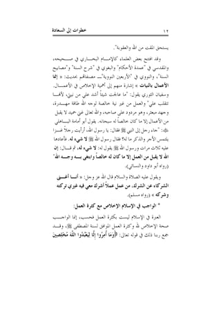 ‫ﺍﻟﺴﻌ‬ ‫ﺇﱃ‬ ‫ﺧﻄﻮﺍﺕ‬‫ﺎﺩﺓ‬ ١٢
‫ﻭﺍﻟﻌﻘﻮﺑﺔ‬ ‫ﺍﷲ‬ ‫ﻣﻦ‬ ‫ﺍﳌﻘﺖ‬ ‫ﻳﺴﺘﺤﻖ‬".
‫ﰲ‬ ‫ﺍﻟﺒﺨـﺎﺭﻱ‬ ‫ﻛﺎﻹﻣـﺎﻡ‬ ‫ﺍﻟﻌﻠﻤﺎﺀ‬ ‫ﺑﻌﺾ‬ ‫ﺍﻓﺘﺘﺢ‬ ‫ﻭﻗﺪ‬‫ﺻـﺤﻴﺤﻪ‬،
‫ﰲ‬ ‫ﻭﺍﳌﻘﺪﺳﻲ‬"‫ﺍﻷﺣﻜﺎﻡ‬ ‫ﻋﻤﺪﺓ‬"‫ﰲ‬ ‫ﻭﺍﻟﺒﻐﻮﻱ‬"‫ﺍﻟﺴﻨﺔ‬ ‫ﺷﺮﺡ‬"‫ﻭ‬"‫ﻣﺼﺎﺑﻴﺢ‬
‫ﺍﻟﺴﻨﺔ‬"،‫ﰲ‬ ‫ﻭﺍﻟﻨﻮﻭﻱ‬"‫ﺍﻟﻨﻮﻭﻳﺔ‬ ‫ﺍﻷﺭﺑﻌﲔ‬"‫ﲝﺪﻳﺚ‬ ‫ﻣﺼﻨﻔﺎﻬﺗﻢ‬ ‫ـ‬:»‫ﺇﳕﺎ‬
‫ﺑﺎﻟﻨﻴﺎﺕ‬ ‫ﺍﻷﻋﻤﺎﻝ‬«‫ﺍﻷﻋﻤـﺎﻝ‬ ‫ﰲ‬ ‫ﺍﻹﺧﻼﺹ‬ ‫ﺃﳘﻴﺔ‬ ‫ﺇﱃ‬ ‫ﻣﻨﻬﻢ‬ ‫ﺇﺷﺎﺭﺓ‬.
‫ﻳﻘﻮﻝ‬ ‫ﺍﻟﺜﻮﺭﻱ‬ ‫ﻭﺳﻔﻴﺎﻥ‬:"‫ﻧﻴﱵ‬ ‫ﻣﻦ‬ ‫ﻋﻠﻲ‬ ‫ﺃﺷﺪ‬ ‫ﹰ‬‫ﺎ‬‫ﺷﻴﺌ‬ ‫ﻋﺎﳉﺖ‬ ‫ﻣﺎ‬،‫ﻷﻬﻧـﺎ‬
‫ﻋﻠ‬ ‫ﺗﺘﻘﻠﺐ‬‫ﻲ‬"‫ﻣﻬـﺪﺭﺓ‬ ‫ﻃﺎﻗﺔ‬ ‫ﺍﷲ‬ ‫ﻟﻮﺟﻪ‬ ‫ﺧﺎﻟﺼﺔ‬ ‫ﻧﻴﺔ‬ ‫ﻏﲑ‬ ‫ﻣﻦ‬ ‫ﻭﺍﻟﻌﻤﻞ‬،
‫ﻭﺟﻬﺪ‬‫ﻣﺒﻌﺜﺮ‬،‫ﻭﻫﻮ‬‫ﻣﺮﺩﻭﺩ‬‫ﻋﻠﻰ‬‫ﺻﺎﺣﺒﻪ‬،‫ﻭﺍﷲ‬‫ﺗﻌﺎﱃ‬‫ﻏﲏ‬‫ﲪﻴﺪ‬‫ﻻ‬‫ﻳﻘﺒﻞ‬
‫ﻣﻦ‬‫ﺍﻷﻋﻤﺎﻝ‬‫ﺇﻻ‬‫ﻣﺎ‬‫ﻛﺎﻥ‬‫ﹰ‬‫ﺎ‬‫ﺧﺎﻟﺼ‬‫ﻟﻪ‬‫ﺳﺒﺤﺎﻧﻪ‬.‫ﻳﻘﻮﻝ‬‫ﺃﺑﻮ‬‫ﺃﻣﺎﻣﺔ‬‫ﺍﻟﺒـﺎﻫﻠﻲ‬
:"‫ﺟﺎﺀ‬‫ﺭﺟﻞ‬‫ﺇﱃ‬‫ﺍﻟﻨﱯ‬‫ﻓﻘﺎﻝ‬:‫ﻳﺎ‬‫ﺭﺳﻮﻝ‬‫ﺍﷲ‬،‫ﺃﺭﺃﻳﺖ‬‫ﹰ‬‫ﻼ‬‫ﺭﺟ‬‫ﻏـﺰﺍ‬
‫ﻳﻠﺘﻤﺲ‬‫ﺍﻷﺟﺮ‬‫ﻭﺍﻟﺬﻛﺮ‬‫ﻣﺎ‬‫ﻟﻪ‬‫؟‬‫ﻓﻘﺎﻝ‬‫ﺭﺳﻮﻝ‬‫ﺍﷲ‬‫ﻻ‬‫ﺷﻲﺀ‬‫ﻟﻪ‬.‫ﻓﺄﻋﺎﺩﻫﺎ‬
‫ﻋﻠﻴﻪ‬‫ﺛﻼﺙ‬‫ﻣﺮﺍﺕ‬‫ﻭﺭﺳﻮﻝ‬‫ﺍﷲ‬‫ﻳﻘﻮﻝ‬‫ﻟﻪ‬:‫ﻻ‬‫ﺷﻲﺀ‬‫ﻟﻪ‬،‫ﰒ‬‫ﻗـﺎﻝ‬:‫ﺇﻥ‬
‫ﺍﷲ‬‫ﻻ‬‫ﻳﻘﺒﻞ‬‫ﻣﻦ‬‫ﺍﻟﻌﻤﻞ‬‫ﺇﻻ‬‫ﻣﺎ‬‫ﻛﺎﻥ‬‫ﻟﻪ‬‫ﹰ‬‫ﺎ‬‫ﺧﺎﻟﺼ‬‫ﻭﺍﺑﺘﻐﻰ‬‫ﺑـﻪ‬‫ﻭﺟـﻪ‬‫ﺍﷲ‬"
)‫ﺭﻭﺍﻩ‬‫ﺃﺑﻮ‬‫ﺩﺍﻭﺩ‬‫ﻭﺍﻟﻨﺴﺎﺋﻲ‬(.
‫ﻭﻳﻘﻮﻝ‬‫ﻋﻠﻴﻪ‬‫ﺍﻟﺼﻼﺓ‬‫ﻭﺍﻟﺴﻼﻡ‬‫ﻗﺎﻝ‬‫ﺍﷲ‬‫ﻋﺰ‬‫ﻭﺟﻞ‬:»‫ﺃﻧـﺎ‬‫ﺃﻏـﲎ‬
‫ﺍﻟﺸﺮﻛﺎﺀ‬‫ﻋﻦ‬‫ﺍﻟ‬‫ﺸﺮﻙ‬،‫ﻣﻦ‬‫ﻋﻤﻞ‬‫ﹰ‬‫ﻼ‬‫ﻋﻤ‬‫ﺃﺷﺮﻙ‬‫ﻣﻌﻲ‬‫ﻓﻴﻪ‬‫ﻏﲑﻱ‬‫ﺗﺮﻛﺘﻪ‬
‫ﻭﺷﺮﻛﻪ‬«)‫ﺭﻭﺍﻩ‬‫ﻣﺴﻠﻢ‬(.
*‫ﺍﻟﻌﻤﻞ‬ ‫ﻛﺜﺮﺓ‬ ‫ﻣﻊ‬ ‫ﺍﻹﺧﻼﺹ‬ ‫ﺍﻹﺳﻼﻡ‬ ‫ﰲ‬ ‫ﺍﻟﻮﺍﺟﺐ‬:
‫ﻓﺤﺴﺐ‬ ‫ﺍﻟﻌﻤﻞ‬ ‫ﺑﻜﺜﺮﺓ‬ ‫ﻟﻴﺴﺖ‬ ‫ﺍﻹﺳﻼﻡ‬ ‫ﰲ‬ ‫ﺍﻟﻌﱪﺓ‬،‫ﺍﻟﻮﺍﺟـﺐ‬ ‫ﺇﳕﺎ‬
‫ﺍﳌﺼﻄﻔﻰ‬ ‫ﻟﺴﻨﺔ‬ ‫ﺍﳌﻮﺍﻓﻖ‬ ‫ﺍﻟﻌﻤﻞ‬ ‫ﻭﻛﺜﺮﺓ‬ ‫ﷲ‬ ‫ﺍﻹﺧﻼﺹ‬ ‫ﺻﺤﺔ‬،‫ﻭﻗـﺪ‬
‫ﺗﻌﺎﱃ‬ ‫ﻗﻮﻟﻪ‬ ‫ﰲ‬ ‫ﺫﻟﻚ‬ ‫ﺭﺑﻨﺎ‬ ‫ﲨﻊ‬:ِ‫ﻣ‬‫ﹸ‬‫ﺃ‬ ‫َﺎ‬‫ﻣ‬َ‫ﻭ‬َ‫ﲔ‬ِ‫ﺼ‬ِ‫ﻠ‬ْ‫ﺨ‬ُ‫ﻣ‬ َ‫ﻪ‬‫ﱠ‬‫ﻠ‬‫ﺍﻟ‬ ‫ُﻭﺍ‬‫ﺪ‬ُ‫ﺒ‬ْ‫ﻌ‬َ‫ﻴ‬ِ‫ﻟ‬ ‫ﱠﺎ‬‫ﻟ‬‫ﹺ‬‫ﺇ‬ ‫ُﻭﺍ‬‫ﺮ‬
 
