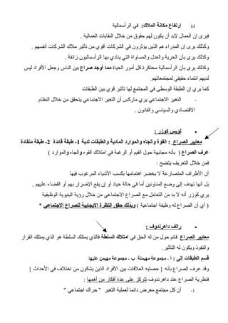 d(:‫الملك‬ ‫مكانة‬ ‫ارتفاع‬‫الرأسمالية‬ ‫في‬
. ‫العمالية‬ ‫النقابات‬ ‫خلل‬ ‫من‬ ‫حقوق‬ ‫لهم‬ ‫يكون‬ ‫أن‬ ‫لبد‬ ‫العمال‬ ‫إن‬ ‫فيرى‬
. ‫أنفسهم‬ ‫الشركات‬ ‫ملك‬ ‫تأثير‬ ‫من‬ ‫اقوي‬ ‫الشركات‬ ‫في‬ ‫يؤثرون‬ ‫الذين‬ ‫هم‬ ‫المدراء‬ ‫إن‬ ‫يرى‬ ‫وكذلك‬
. ‫زائفة‬ ‫الرأسماليون‬ ‫بها‬ ‫ينادي‬ ‫التي‬ ‫والمساواة‬ ‫والعدل‬ ‫الحرية‬ ‫بأن‬ ‫يرى‬ ‫وكذلك‬
‫الحياة‬ ‫أمور‬ ‫كل‬ ‫محتكرة‬ ‫الرأسمالية‬ ‫بأن‬ ‫يرى‬ ‫وكذلك‬‫صراع‬ ‫أوجد‬ ‫مما‬‫ليس‬ ‫الفراد‬ ‫وجعل‬ ‫الناس‬ ‫بين‬
.‫لمجتمعاتهم‬ ‫حقيقي‬ ‫انتماء‬ ‫لديهم‬
‫الطبقات‬ ‫بين‬ ‫قوي‬ ‫تأثير‬ ‫لها‬ ‫المجتمع‬ ‫في‬ ‫الوسطى‬ ‫الطبقة‬ ‫إن‬ ‫يري‬ ‫كما‬
-‫النظام‬ ‫خلل‬ ‫من‬ ‫يتحقق‬ ‫الجتماعي‬ ‫التغير‬ ‫أن‬ ‫ماركس‬ ‫يري‬ ‫الجتماعي‬ ‫التغير‬
. ‫والقانون‬ ‫والسياسي‬ ‫القتصادي‬
•‫كوزر‬ ‫لويس‬:
‫الصراع‬ ‫معايير‬‫لدية‬ ‫والطبقات‬ ‫المادية‬ ‫والموارد‬ ‫والجاه‬ ‫القوة‬ :1‫قائدة‬ ‫طبقة‬ -2‫منقادة‬ ‫طبقة‬ -
‫الصراع‬ ‫عرف‬‫القوه‬ ‫امتلك‬ ‫في‬ ‫الرغبة‬ ‫أو‬ ‫القيم‬ ‫حول‬ ‫مجابهة‬ ‫بأنه‬ )‫و‬‫الجاه‬‫و‬( ‫الموارد‬
: ‫يتضح‬ ‫التعريف‬ ‫خلل‬ ‫فمن‬
‫فيها‬ ‫المرغوب‬ ‫الشياء‬ ‫بكسب‬ ‫اهتمامها‬ ‫يخضر‬ ‫ل‬ ‫المتصارعة‬ ‫الطراف‬ ‫أن‬
. ‫عليهم‬ ‫القضاء‬ ‫أو‬ ‫بهم‬ ‫الضرار‬ ‫يقع‬ ‫إن‬ ‫أو‬ ‫حياد‬ ‫حالة‬ ‫في‬ ‫أما‬ ‫المناوئين‬ ‫وضع‬ ‫إلى‬ ‫تهدف‬ ‫أنها‬ ‫بل‬
‫الوظيفية‬ ‫البنيوية‬ ‫رؤية‬ ‫خلل‬ ‫من‬ ‫الجتماعي‬ ‫الصراع‬ ‫مع‬ ‫التعامل‬ ‫من‬ ‫بد‬ ‫ل‬ ‫أنه‬ ‫كوزر‬ ‫يري‬
( ‫اجتماعية‬ ‫وظيفة‬ ‫له‬ ‫الصراع‬ ‫أن‬ ‫أي‬ )‫الجتماعي‬ ‫للصراع‬ ‫اليجابية‬ ‫النظرة‬ ‫حقق‬ ‫وبذلك‬*
•: ‫داهرندوف‬ ‫رالف‬
‫الصراع‬ ‫معايير‬‫في‬ ‫الحق‬ ‫له‬ ‫من‬ ‫حول‬ ‫قائم‬‫السلطة‬ ‫امتلك‬‫القرار‬ ‫يمتلك‬ ‫الذي‬ ‫هو‬ ‫السلطة‬ ‫يمتلك‬ ‫فالذي‬
.‫التأثير‬ ‫له‬ ‫ويكون‬ ‫والنفوذ‬
: ‫إلى‬ ‫الطبقات‬ ‫قسم‬‫مهيمنة‬ ‫مجموعة‬ - ‫أ‬‫عليها‬ ‫مهيمن‬ ‫مجموعة‬ - ‫ب‬
{ ‫الحداث‬ ‫في‬ ‫اختلف‬ ‫من‬ ‫يشكون‬ ‫الذين‬ ‫الفراد‬ ‫بين‬ ‫العلقات‬ ‫حصليه‬ } ‫بأنه‬ ‫الصراع‬ ‫عرف‬ ‫وقد‬
‫داهرندوف‬ ‫عند‬ ‫الصراع‬ ‫فنظرية‬‫أهمها‬ ‫من‬ ‫أفكار‬ ‫عدة‬ ‫على‬ ‫تتركز‬:
1-" ‫اجتماعي‬ ‫حراك‬ " ‫التغير‬ ‫لعملية‬ ‫دائما‬ ‫معرض‬ ‫مجتمع‬ ‫كل‬ ‫أن‬
 