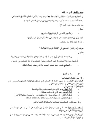 ‫النسق‬ ‫مفهوم‬‫كايم‬ ‫دور‬ ‫لدي‬
‫الجتماعي‬ ‫للنسق‬ ‫المكونة‬ ‫بالجزاء‬ ‫ا‬ً‫أيض‬ ‫يهتم‬ ‫جعله‬ ‫الجتماعية‬ ‫الوقائع‬ ‫بـ‬ (‫كايم‬ ‫دور‬ ) ‫اهتمام‬ ‫أن‬
‫المجتمع‬ ‫على‬ ‫تأثيرها‬ ‫ثم‬ ‫ومن‬ ‫البعض‬ ‫ببعضها‬ ‫الجزاء‬ ‫هذه‬ ‫بعلقات‬ ‫أهتم‬ ‫وكذلك‬
: ‫الصراع‬ ‫فكرة‬ ‫يرفض‬ ‫كايم‬ ‫دور‬
: ‫حيث‬
-((‫و))التجانس‬ ‫الوظيفة‬ ‫بين‬ ‫كايم‬ ‫دور‬ ‫ربط‬
‫وظيفتها‬ ‫في‬ ‫بل‬ ‫الظواهر‬ ‫علة‬ ‫في‬ ‫يبحث‬ ‫ل‬ ‫الجتماعي‬ ‫التحليل‬ ‫إن‬ ‫يري‬ ‫حيث‬
. ‫متجانس‬ ‫بعد‬ ‫ذات‬ ‫الوظيفة‬ ‫وهذه‬
" ‫الخلقية‬ ‫التربية‬ ‫كتابة‬ " ‫في‬ ‫المجتمع‬ (‫كايم‬ ‫)دور‬ ‫يعرف‬
: ‫يلي‬ ‫بما‬
-‫والتربية‬ ‫التجانس‬ ‫من‬ ‫كافية‬ ‫درجة‬ ‫فيه‬ ‫أوجدت‬ ‫إذا‬ ‫إل‬ ‫يستمر‬ ‫أن‬ ‫يمكن‬ ‫ل‬ ‫المجتمع‬ ‫إن‬
. ‫التربية‬ ‫هي‬ ‫التجانس‬ ‫وأدوات‬ ‫التجانس‬ ‫تحقيق‬ ‫المجتمع‬ ‫فوظيفة‬ ‫التجانس‬ ‫هذا‬ ‫وترسخ‬ ‫تدعم‬
-. ‫للطفل‬ ‫إيصاله‬ ‫يجب‬ ‫الذي‬ ‫المجموعة‬ ‫ضمير‬ ‫وهو‬ ‫ضمير‬ ‫المجتمع‬ ‫إن‬
:‫فيبر‬ ‫ماكس‬
‫الجتماعية‬ ‫الفعال‬ ‫على‬ ‫ركز‬
‫عرف‬‫الذي‬ ‫والخارجي‬ ‫الداخلي‬ ‫التجاه‬ ‫عل‬ ‫يشتمل‬ ‫الذي‬ ‫النساني‬ ‫للسلوك‬ ‫صورة‬ ‫هو‬ ‫الجتماعي‬ ‫الفعل‬
. ‫الفعل‬ ‫عن‬ ‫الحجام‬ ‫أو‬ ‫الفعل‬ ‫عن‬ ‫معبرا‬ ‫يكون‬
‫إلى‬ ‫الجتماعي‬ ‫الفعل‬ ‫قسم‬:
•‫العقلي‬ ‫الفعل‬. ‫واضحة‬ ‫ووسائله‬ ‫محددة‬ ‫غاياته‬ ‫الذي‬ ‫وهو‬
•‫الموجه‬ ‫الفعل‬. ‫مطلقة‬ ‫قيمه‬ ‫توجه‬ ‫الذي‬ ‫وهو‬
•‫العاطفي‬ ‫الفعل‬. ‫الفاعل‬ ‫يعيشها‬ ‫خاصة‬ ‫شعورية‬ ‫حالت‬ ‫عن‬ ‫صادر‬ ‫سلوك‬ ‫وهو‬
•‫التقليدي‬ ‫الفعل‬. ‫السائدة‬ ‫والمعتقدات‬ ‫والتقاليد‬ ‫العادات‬ ‫سلوك‬ ‫وهو‬
‫والقيم‬ ‫الدينية‬ ‫والمعتقدات‬ ‫الصناعية‬ ‫المجتمعات‬ ‫نشوء‬ ‫على‬ ‫ركز‬
‫الجتماعية‬ ‫العلقات‬‫للمعاني‬ ‫منهم‬ ‫كل‬ ‫فهم‬ ‫أساس‬ ‫عل‬ ‫الفراد‬ ‫بين‬ ‫الفعال‬ ‫تبادل‬ ‫هي‬ ‫فيبر‬ ‫ماكس‬ ‫عند‬
. ‫سلوكه‬ ‫على‬ ‫فرد‬ ‫كل‬ ‫يضيفها‬ ‫التي‬
: ‫البيروقراطية‬‫العمال‬ ‫توزيع‬ ‫حيث‬ ‫من‬ ‫الشخصي‬ ‫الطابع‬ ‫إلغاء‬ ‫تستهدف‬ ‫التي‬ ‫فيبر‬ ‫عند‬ ‫المفاهيم‬ ‫من‬
. ‫الداء‬ ‫تقييم‬ ‫أو‬ ‫أدائها‬ ‫طرق‬ ‫أو‬
 