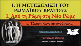 Ι. Η ΜΕΤΕΞΕΛΙΞΗ ΤΟΥ
ΡΩΜΑΪΚΟΥ ΚΡΑΤΟΥΣ
1. Από τη Ρώμη στη Νέα Ρώμη
Φιλόλογος Γυμνασίου Μαγούλας
Σελ.
7
http://xtsat.blogspot.gr/
α. Ίδρυση Κωνσταντινούπολης.
 