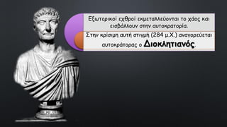 Εξωτερικοί εχθροί εκμεταλλεύονται το χάος και
εισβάλλουν στην αυτοκρατορία.
Στην κρίσιμη αυτή στιγμή (284 μ.Χ.) αναγορεύεται
αυτοκράτορας ο Διοκλητιανός.
 