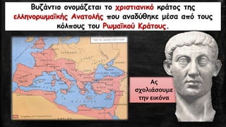 Βυζάντιο ονομάζεται το χριστιανικό κράτος της
ελληνορωμαϊκής Ανατολής που αναδύθηκε μέσα από τους
κόλπους του Ρωμαϊκού Κράτους.
Ας
σχολιάσουμε
την εικόνα
 