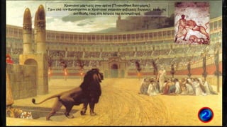 Χριστιανοί μάρτυρες στην αρένα (Πινακοθήκη Βαλτιμόρης)
Πριν από τον Κωνσταντίνο οι Χριστιανοί γνώρισαν φοβερούς διωγμούς, λόγω της
αντίθεσής τους στη λατρεία του αυτοκράτορα.
 