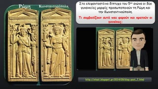 Ρώμη Κωνσταντινούπολη
Στο ελεφαντοστέινο δίπτυχο του 5ου αιώνα οι δύο
γυναικείες μορφές προσωποποιούν τη Ρώμη και
την Κωνσταντινούπολη.
Τι συμβολίζουν αυτά που φορούν και κρατούν οι
γυναίκες;
http://xtsat.blogspot.gr/2014/09/blog-post_7.html
 