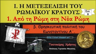 Ι. Η ΜΕΤΕΞΕΛΙΞΗ ΤΟΥ
ΡΩΜΑΪΚΟΥ ΚΡΑΤΟΥΣ
1. Από τη Ρώμη στη Νέα Ρώμη
Φιλόλογος Γυμνασίου Μαγούλας
Σελ.
8
http://xtsat.blogspot.gr/
β. Θρησκευτική πολιτική του
Κωνσταντίνου Α΄.
 