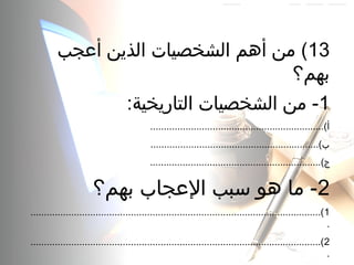 13‫أعجب‬ ‫الذين‬ ‫الشخصيات‬ ‫أهم‬ ‫من‬ (
‫بهم؟‬
1:‫التاريخية‬ ‫الشخصيات‬ ‫من‬ -
................................................................(‫أ‬
..............................................................(‫ب‬
...............................................................(‫ج‬
2‫بهم؟‬ ‫العجاب‬ ‫سبب‬ ‫هو‬ ‫ما‬ -
1...........................................................................................................(
.
2...........................................................................................................(
.
 