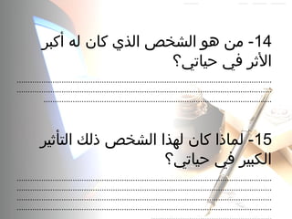 14‫أكبر‬ ‫له‬ ‫كان‬ ‫الذي‬ ‫الشخص‬ ‫هو‬ ‫من‬ -
‫حياتي؟‬ ‫في‬ ‫الرثر‬
..................................................................................................................
..................................................................................................................
......................................................................................................
15‫التأرثير‬ ‫ذلك‬ ‫الشخص‬ ‫لهذا‬ ‫كان‬ ‫لماذا‬ -
‫حياتي؟‬ ‫في‬ ‫الكبير‬
..................................................................................................................
..................................................................................................................
..................................................................................................................
..................................................................................................................
 