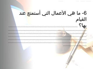6‫عند‬ ‫أستمتع‬ ‫التي‬ ‫العمال‬ ‫هي‬ ‫ما‬ -
‫القيام‬
‫بها؟‬.................................................................................................
..............................................................................................................
..............................................................................................................
..............................................................................................................
..............................................................................................................
..............................................................................................................
.................................
 