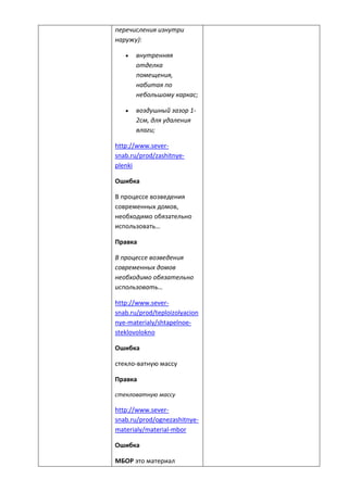 перечисления изнутри
наружу):
 внутренняя
отделка
помещения,
набитая по
небольшому каркас;
 воздушный зазор 1-
2см, для удаления
влаги;
http://www.sever-
snab.ru/prod/zashitnye-
plenki
Ошибка
В процессе возведения
современных домов,
необходимо обязательно
использовать…
Правка
В процессе возведения
современных домов
необходимо обязательно
использовать…
http://www.sever-
snab.ru/prod/teploizolyacion
nye-materialy/shtapelnoe-
steklovolokno
Ошибка
стекло-ватную массу
Правка
стекловатную массу
http://www.sever-
snab.ru/prod/ognezashitnye-
materialy/material-mbor
Ошибка
МБОР это материал
 