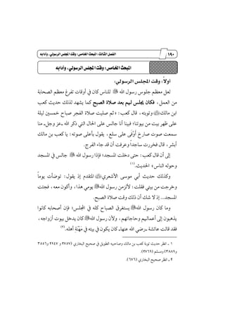 081
‫مقاالت‬
‫للباز‬
‫كتاب‬
‫العسبية‬
‫الثالث‬‫الفصل‬9‫اخلامص‬‫املبحث‬9ُ‫وآداب‬،‫السسولي‬‫اجمللص‬‫وقت‬
ً‫ال‬‫و‬:‫ا‬ ‫س‬ ‫ها‬ ‫ص‬ ‫هجمل‬ ‫وقت‬:
ٌ‫يع‬‫اهلل‬ ٍٛ‫ضغ‬ ‫دًٛؽ‬ ِٛ‫َع‬"١‫ايكشاب‬ ِٛ‫َع‬ ‫تؿطؽ‬ ‫أٚقات‬ ٗ ٕ‫نا‬ ‫يًٓاؽ‬
،ٌُ‫ايع‬ َٔ‫ايكبض‬ ٠٬‫ق‬ ‫بعس‬ ِ‫شل‬ ‫هًؼ‬ ٕ‫ؾها‬‫نعب‬ ‫سسٜح‬ ‫يصيو‬ ‫ٜؿٗس‬ ‫نُا‬
‫ا‬‫ب‬‫َايو‬ ٔ÷‫نعب‬ ٍ‫قا‬ ،٘‫ٚتٛبت‬= :١ًٝ‫ي‬ ٌ‫ٔػ‬ ‫قباح‬ ‫ايؿذط‬ ٠٬‫ق‬ ‫قًٝت‬ ِ‫ث‬
‫اهلل‬ ‫شنط‬ ‫اييت‬ ٍ‫اؿا‬ ٢ً‫ع‬ ‫دايؼ‬ ‫أْا‬ ‫ؾبٝٓا‬ ;‫بٝٛتٓا‬ َٔ ‫بٝت‬ ‫ٚٗط‬ ٢ً‫ع‬_ٌ‫ٚد‬ ‫عع‬_‫َٓا‬
٘‫قٛت‬ ٢ً‫بأع‬ ٍٛ‫ٜك‬ ،‫غًع‬ ٢ً‫ع‬ ٢‫ځ‬‫ؾ‬‫ٵ‬ٚ‫ځ‬‫أ‬ ‫قاضر‬ ‫قٛت‬ ‫زلعت‬:‫َايو‬ ٔ‫ب‬ ‫نعب‬ ‫ٜا‬
‫ايؿطز‬ ٤‫دا‬ ‫قس‬ ٕ‫أ‬ ‫ٚعطؾت‬ ‫ڄ‬‫ا‬‫غادس‬ ‫ؾدطضت‬ ٍ‫قا‬ ،‫أبؿط‬.
‫ن‬ ٍ‫قا‬ ٕ‫أ‬ ٍ‫إ‬‫عب‬:‫اهلل‬ ٍٛ‫ضغ‬ ‫ؾإشا‬ ;‫إػذس‬ ‫زخًت‬ ٢‫ست‬"‫إػذس‬ ٗ ‫دايؼ‬
‫ايٓاؽ‬ ٘‫ٚسٛي‬+‫اؿسٜح‬.(1)
ٟ‫ا٭ؾعط‬ ٢‫َٛغ‬ ٞ‫أب‬ ‫سسٜح‬ ‫ٚنصيو‬÷ٍٛ‫ٜك‬ ‫إش‬ ّ‫إتكس‬:‫ڄ‬‫ا‬َٜٛ ‫تٛنأت‬
‫ؾكًت‬ ‫بٝيت‬ َٔ ‫ٚخطدت‬:‫اهلل‬ ٍٛ‫ضغ‬ َٔ‫٭يع‬"‫ٖصا‬ َٜٞٛ،٘‫َع‬ ٕٛ‫ٚأن‬،‫ؾذ٦ت‬
‫إػذس‬...‫ايكبض‬ ٠٬‫ق‬ ‫ٚقت‬ ‫شيو‬ ٕ‫أ‬ ‫ؾو‬ ٫ ‫إش‬.
‫اهلل‬ ٍٛ‫ضغ‬ ٕ‫نا‬ ‫َٚا‬"‫اجملًؼ‬ ٗ ً٘‫ن‬ ‫ايكباح‬ ‫ٜػتػطم‬;‫ناْٛا‬ ٘‫أقشاب‬ ٕ‫ؾإ‬
‫اهلل‬ ٍٛ‫ضغ‬ ٕ‫ٚ٭‬ ،ِٗ‫ٚسادات‬ ِ‫أعُاشل‬ ٍ‫إ‬ ٕٛ‫ٜصٖب‬"،٘‫أظٚاد‬ ‫بٝٛت‬ ٌ‫ٜسخ‬ ٕ‫نا‬
١‫عا٥ؿ‬ ‫قايت‬ ‫ؾكس‬_‫اهلل‬ ٞ‫ضن‬‫عٓٗا‬_‫ٵ‬ٗ‫ٳ‬َ ٗ ٘‫بٝت‬ ٗ ٕٛ‫ٜه‬ ٕ‫نا‬ًٖ٘‫أ‬ ‫ٹ‬١‫ٳ‬ٓ.(2)
1_ٟ‫ايبداض‬ ‫قشٝض‬ ٗ ٌٜٛ‫ايڀ‬ ٘ٝ‫ٚقاسب‬ ‫َايو‬ ٔ‫ب‬ ‫نعب‬ ١‫تٛب‬ ‫سسٜح‬ ‫اْٛط‬(2757ٚ2947ٚ3556
ٚ3889)ًِ‫َٚػ‬(2769.)
2_‫ا‬ٟ‫ايبداض‬ ‫قشٝض‬ ‫ْٛط‬(676.)
‫اخلامص‬‫املبحث‬9ُ‫وآداب‬،‫السسولي‬‫اجمللص‬‫وقت‬
 