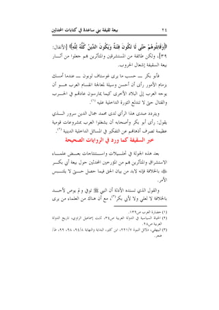 ‫ﺍﶈﺪﺛﲔ‬ ‫ﻛﺘﺎﺑﺎﺕ‬ ‫ﰲ‬ ‫ﺳﺎﻋﺪﺓ‬ ‫ﺑﲏ‬ ‫ﺛﻘﻴﻔﺔ‬ ‫ﺑﻴﻌﺔ‬ ٢٤
ِ‫ﻪ‬‫ﱠ‬‫ﻠ‬ِ‫ﻟ‬ ُ‫ﻪ‬‫ﱡ‬‫ﻠ‬‫ﹸ‬‫ﻛ‬ ُ‫ﻦ‬‫ﱢﻳ‬‫ﺪ‬‫ﺍﻟ‬ ‫ﹶ‬‫ﻥ‬‫ﹸﻮ‬‫ﻜ‬َ‫ﻳ‬َ‫ﻭ‬ ‫ﹲ‬‫ﺔ‬َ‫ﻨ‬ْ‫ﺘ‬ِ‫ﻓ‬ ‫ﹶ‬‫ﻥ‬‫ﹸﻮ‬‫ﻜ‬َ‫ﺗ‬ ‫ﹶﺎ‬‫ﻟ‬ ‫ﱠﻰ‬‫ﺘ‬َ‫ﺣ‬ ْ‫ﻢ‬ُ‫ﻫ‬‫ﹸﻮ‬‫ﻠ‬ِ‫ﺗ‬‫ﹶﺎ‬‫ﻗ‬َ‫ﻭ‬]‫ﺍﻷﻧﻔﺎﻝ‬:
٣٩[‫ﺃﺛـﺎﺭ‬ ‫ﻣﻦ‬ ‫ﺟﻌﻠﻮﺍ‬ ‫ﻬﺑﻢ‬ ‫ﻭﺍﳌﺘﺄﺛﺮﻳﻦ‬ ‫ﺍﳌﺴﺘﺸﺮﻗﲔ‬ ‫ﻣﻦ‬ ‫ﻃﺎﺋﻔﺔ‬ ‫ﻭﻟﻜﻦ‬ ،
‫ﺍﳊﺮﻭﺏ‬ ‫ﺇﺷﻌﺎﻝ‬ ‫ﺍﻟﺴﻘﻴﻔﺔ‬ ‫ﺑﻴﻌﺔ‬.
‫ﺃﻣﺴﻚ‬ ‫ﻋﻨﺪﻣﺎ‬ ‫ـ‬ ‫ﻟﻮﺑﻮﻥ‬ ‫ﻏﻮﺳﺘﺎﻑ‬ ‫ﻳﺮﻯ‬ ‫ﻣﺎ‬ ‫ﺣﺴﺐ‬ ‫ـ‬ ‫ﺑﻜﺮ‬ ‫ﻓﺄﺑﻮ‬
‫ﺍﻷﻣﻮﺭ‬ ‫ﺑﺰﻣﺎﻡ‬‫ﺃﻥ‬ ‫ﻫـﻮ‬ ‫ﺍﻟﻌﺮﺏ‬ ‫ﺍﻧﻘﺴﺎﻡ‬ ‫ﳌﻌﺎﳉﺔ‬ ‫ﻭﺳﻴﻠﺔ‬ ‫ﺃﺣﺴﻦ‬ ‫ﺃﻥ‬ ‫ﺭﺃﻯ‬
‫ﺍﳊـﺮﺏ‬ ‫ﰲ‬ ‫ﻋﺎﺩﻬﺗﻢ‬ ‫ﳝﺎﺭﺳﻮﻥ‬ ‫ﻛﻴﻤﺎ‬ ‫ﺍﻷﺧﺮﻯ‬ ‫ﺍﻟﺒﻼﺩ‬ ‫ﺇﱃ‬ ‫ﺍﻟﻌﺮﺏ‬ ‫ﻳﻮﺟﻪ‬
‫ﻋﻠﻴﻪ‬ ‫ﺍﻟﺪﺍﺧﻠﻴﺔ‬ ‫ﺍﻟﺜﻮﺭﺓ‬ ‫ﺗﻨﺪﻟﻊ‬ ‫ﻻ‬ ‫ﺣﱴ‬ ‫ﻭﺍﻟﻘﺘﺎﻝ‬)١(
.
‫ﺍﻟـﺬﻱ‬ ‫ﺳﺮﻭﺭ‬ ‫ﺍﻟﺪﻳﻦ‬ ‫ﲨﺎﻝ‬ ‫ﳏﻤﺪ‬ ‫ﻟﺪﻯ‬ ‫ﺍﻟﺮﺃﻱ‬ ‫ﻫﺬﺍ‬ ‫ﺻﺪﻯ‬ ‫ﻭﻳﺘﺮﺩﺩ‬
‫ﻳﻘﻮﻝ‬:‫ﻗﻮﻣﻴ‬ ‫ﲟﺸﺮﻭﻋﺎﺕ‬ ‫ﺍﻟﻌﺮﺏ‬ ‫ﻳﺸﻐﻠﻮﺍ‬ ‫ﺃﻥ‬ ‫ﻭﺃﺻﺤﺎﺑﻪ‬ ‫ﺑﻜﺮ‬ ‫ﺃﺑﻮ‬ ‫ﺭﺃﻯ‬‫ﺔ‬
‫ﺍﻟﺪﻳﻨﻴﺔ‬ ‫ﺍﻟﺪﺍﺧﻠﻴﺔ‬ ‫ﺍﳌﺴﺎﺋﻞ‬ ‫ﰲ‬ ‫ﺍﻟﺘﻔﻜﲑ‬ ‫ﻋﻦ‬ ‫ﺃﺫﻫﺎﻬﻧﻢ‬ ‫ﺗﺼﺮﻑ‬ ‫ﻋﻈﻴﻤﺔ‬)٢(
.
‫ﺍﻟﺼﺤﻴﺤﺔ‬ ‫ﺍﻟﺮﻭﺍﻳﺎﺕ‬ ‫ﰲ‬ ‫ﻭﺭﺩ‬ ‫ﻛﻤﺎ‬ ‫ﺍﻟﺴﻘﻴﻔﺔ‬ ‫ﺧﱪ‬
‫ﻋﻠﻤـﺎﺀ‬ ‫ﺑﻌـﺾ‬ ‫ﻭﺍﺳـﺘﻨﺘﺎﺟﺎﺕ‬ ‫ﲢﻠـﻴﻼﺕ‬ ‫ﰲ‬ ‫ﺍﳉﻮﻟﺔ‬ ‫ﻫﺬﻩ‬ ‫ﺑﻌﺪ‬
‫ﺑﻜـﺮ‬ ‫ﺃﰊ‬ ‫ﺑﻴﻌﺔ‬ ‫ﺣﻮﻝ‬ ‫ﺍﶈﺪﺛﲔ‬ ‫ﺍﳌﺆﺭﺧﲔ‬ ‫ﻣﻦ‬ ‫ﻬﺑﻢ‬ ‫ﻭﺍﳌﺘﺄﺛﺮﻳﻦ‬ ‫ﺍﻻﺳﺘﺸﺮﺍﻕ‬
‫ﺣﺼ‬ ‫ﻓﻴﻤﺎ‬ ‫ﺍﳊﻖ‬ ‫ﺑﻴﺎﻥ‬ ‫ﻣﻦ‬ ‫ﻻﺑﺪ‬ ‫ﻓﺈﻧﻪ‬ ‫ﺑﺎﳋﻼﻓﺔ‬‫ﻳﻠﺘـﺒﺲ‬ ‫ﻻ‬ ‫ﺣـﱴ‬ ‫ﻞ‬
‫ﺍﻷﻣﺮ‬.
‫ﺍﻟﻨﱯ‬ ‫ﺃﻥ‬ ‫ﺍﻷﺩﻟﺔ‬ ‫ﺗﺴﻨﺪﻩ‬ ‫ﺍﻟﺬﻱ‬ ‫ﻭﺍﻟﻘﻮﻝ‬‫ﻷﺣـﺪ‬ ‫ﻳﻮﺹ‬ ‫ﻭﱂ‬ ‫ﺗﻮﰲ‬
‫ﺑﻜﺮ‬ ‫ﻷﰊ‬ ‫ﻭﻻ‬ ‫ﻟﻌﻠﻲ‬ ‫ﻻ‬ ‫ﺑﺎﳋﻼﻓﺔ‬)٣(
‫ﻳﺮﻯ‬ ‫ﻣﻦ‬ ‫ﺍﻟﻌﻠﻤﺎﺀ‬ ‫ﻣﻦ‬ ‫ﻫﻨﺎﻙ‬ ‫ﺃﻥ‬ ‫ﻣﻊ‬ ،
(١)‫ﺹ‬ ‫ﺍﻟﻌﺮﺏ‬ ‫ﺣﻀﺎﺭﺓ‬١٣٩.
(٢)‫ﺹ‬ ‫ﺍﻟﻌﺮﺑﻴﺔ‬ ‫ﺍﻟﺪﻭﻟﺔ‬ ‫ﰲ‬ ‫ﺍﻟﺴﻴﺎﺳﻴﺔ‬ ‫ﺍﳊﻴﺎﺓ‬٣٤‫ﺍﻟﺪﻭﻟﺔ‬ ‫ﺗﺎﺭﻳﺦ‬ ،‫ﺍﻟﺮﺍﻭﻱ‬ ‫ﺇﲰﺎﻋﻴﻞ‬ ‫ﺛﺎﺑﺖ‬ ،
‫ﺹ‬ ‫ﺍﻟﻌﺮﺑﻴﺔ‬٢٨.
(٣)‫ﺍﻟﻨﺒﻮﺓ‬ ‫ﺩﻻﺋﻞ‬ ،‫ﺍﻟﺒﻴﻬﻘﻲ‬٧/٢٢١‫ﻭﺍﻟﻨﻬﺎﻳﺔ‬ ‫ﺍﻟﺒﺪﺍﻳﺔ‬ ،‫ﻛﺜﲑ‬ ‫ﺍﺑﻦ‬ ،٨/٩٤،٩٨،٩٩‫ﻁ‬ ،/
‫ﻫﺠﺮ‬.
 