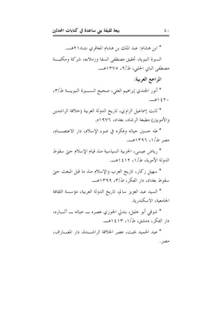 ‫ﺍﶈﺪﺛﲔ‬ ‫ﻛﺘﺎﺑﺎﺕ‬ ‫ﰲ‬ ‫ﺳﺎﻋﺪﺓ‬ ‫ﺑﲏ‬ ‫ﺛﻘﻴﻔﺔ‬ ‫ﺑﻴﻌﺔ‬ ٤٠
*‫ﻫﺸﺎﻡ‬ ‫ﺍﺑﻦ‬:‫ﺕ‬ ‫ﺍﳌﻌﺎﻓﺮﻱ‬ ‫ﻫﺸﺎﻡ‬ ‫ﺑﻦ‬ ‫ﺍﳌﻠﻚ‬ ‫ﻋﺒﺪ‬٢١٨‫ﻫـ‬.
‫ﻭﻣﻜﺘﺒـﺔ‬ ‫ﺷﺮﻛﺔ‬ ،‫ﻭﺯﻣﻼﺀﻩ‬ ‫ﺍﻟﺴﻘﺎ‬ ‫ﻣﺼﻄﻔﻰ‬ ‫ﲢﻘﻴﻖ‬ ،‫ﺍﻟﻨﺒﻮﻳﺔ‬ ‫ﺍﻟﺴﲑﺓ‬
‫ﻣﺼﻄﻔﻰ‬‫ﻁ‬ ،‫ﺍﳊﻠﱯ‬ ‫ﺍﻟﺒﺎﰊ‬/٢،١٣٧٥‫ﻫـ‬.
‫ﺍﻟﻌﺮﺑﻴﺔ‬ ‫ﺍﳌﺮﺍﺟﻊ‬:
*‫ﻁ‬ ‫ﺍﻟﻨﺒﻮﻳـﺔ‬ ‫ﺍﻟﺴـﲑﺓ‬ ‫ﺻﺤﻴﺢ‬ ،‫ﺍﻟﻌﻠﻲ‬ ‫ﺇﺑﺮﺍﻫﻴﻢ‬ ‫ﺍﳉﻨﺪﻱ‬ ‫ﺃﻧﻮﺭ‬/٣،
١٤٢٠‫ﻫـ‬.
*‫ﺍﻟﻌﺮﺑﻴﺔ‬ ‫ﺍﻟﺪﻭﻟﺔ‬ ‫ﺗﺎﺭﻳﺦ‬ ،‫ﺍﻟﺮﺍﻭﻱ‬ ‫ﺇﲰﺎﻋﻴﻞ‬ ‫ﺛﺎﺑﺖ‬)‫ﺍﻟﺮﺍﺷﺪﻳﻦ‬ ‫ﺧﻼﻓﺔ‬
‫ﻭﺍﻷﻣﻮﻳﲔ‬(،‫ﺑﻐﺪﺍﺩ‬ ،‫ﺍﻟﺮﺷﺎﺩ‬ ‫ﻣﻄﺒﻌﺔ‬١٩٧٦‫ﻡ‬.
*‫ﺍﻻﻋﺘﺼـﺎﻡ‬ ‫ﺩﺍﺭ‬ ،‫ﺍﻹﺳﻼﻡ‬ ‫ﺿﻮﺀ‬ ‫ﰲ‬ ‫ﻭﻓﻜﺮﻩ‬ ‫ﺣﻴﺎﺗﻪ‬ ‫ﺣﺴﲔ‬ ‫ﻃﻪ‬،
‫ﻁ‬ ‫ﻣﺼﺮ‬/١،١٣٩٦‫ﻫـ‬.
*‫ﺳﻘﻮﻁ‬ ‫ﺣﱴ‬ ‫ﺍﻹﺳﻼﻡ‬ ‫ﻗﻴﺎﻡ‬ ‫ﻣﻨﺬ‬ ‫ﺍﻟﺴﻴﺎﺳﻴﺔ‬ ‫ﺍﳊﺰﺑﻴﺔ‬ ،‫ﻋﻴﺴﻰ‬ ‫ﺭﻳﺎﺽ‬
‫ﻁ‬ ،‫ﺍﻷﻣﻮﻳﺔ‬ ‫ﺍﻟﺪﻭﻟﺔ‬/١،١٤١٢‫ﻫـ‬.
*‫ﺣﱴ‬ ‫ﺍﳌﺒﻌﺚ‬ ‫ﻗﺒﻞ‬ ‫ﻣﺎ‬ ‫ﻣﻨﺬ‬ ‫ﻭﺍﻹﺳﻼﻡ‬ ‫ﺍﻟﻌﺮﺏ‬ ‫ﺗﺎﺭﻳﺦ‬ ،‫ﺯﻛﺎﺭ‬ ‫ﺳﻬﻴﻞ‬
‫ﻁ‬ ،‫ﺍﻟﻔﻜﺮ‬ ‫ﺩﺍﺭ‬ ،‫ﺑﻐﺪﺍﺩ‬ ‫ﺳﻘﻮﻁ‬/٣،١٣٩٩‫ﻫـ‬.
*‫ﺍﻟﺜﻘﺎﻓﺔ‬ ‫ﻣﺆﺳﺴﺔ‬ ،‫ﺍﻟﻌﺮﺑﻴﺔ‬ ‫ﺍﻟﺪﻭﻟﺔ‬ ‫ﺗﺎﺭﻳﺦ‬ ،‫ﺳﺎﱂ‬ ‫ﺍﻟﻌﺰﻳﺰ‬ ‫ﻋﺒﺪ‬ ‫ﺍﻟﺴﻴﺪ‬
‫ﺍﻻﺳﻜﻨﺪﺭﻳﺔ‬ ،‫ﺍﳉﺎﻣﻌﻴﺔ‬.
*،‫ﺁﺛـﺎﺭﻩ‬ ‫ـ‬ ‫ﺣﻴﺎﺗﻪ‬ ‫ـ‬ ‫ﻋﺼﺮﻩ‬ ‫ﺍﳉﻮﺯﻱ‬ ‫ﺑﻨﺪﱄ‬ ،‫ﺧﻠﻴﻞ‬ ‫ﺃﺑﻮ‬ ‫ﺷﻮﻗﻲ‬
‫ﻁ‬ ،‫ﺩﻣﺸﻖ‬ ،‫ﺍﻟﻔﻜﺮ‬ ‫ﺩﺍﺭ‬/١،١٤١٣‫ﻫـ‬.
*،‫ﺍﳌﻌـﺎﺭﻑ‬ ‫ﺩﺍﺭ‬ ،‫ﺍﻟﺮﺍﺷـﺪﺓ‬ ‫ﺍﳋﻼﻓﺔ‬ ‫ﻋﺼﺮ‬ ،‫ﲞﻴﺖ‬ ‫ﺍﳊﻤﻴﺪ‬ ‫ﻋﺒﺪ‬
‫ﻣﺼﺮ‬.
 