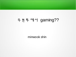 우분투에서 gaming??
minwook shin
 