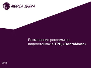 Размещение рекламы на
видеостойках в ТРЦ «ВолгаМолл»
2015
 