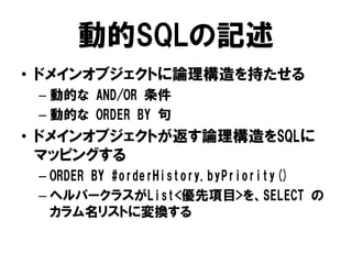動的SQLの記述
• ドメインオブジェクトに論理構造を持たせる
– 動的な AND/OR 条件
– 動的な ORDER BY 句
• ドメインオブジェクトが返す論理構造をSQLに
マッピングする
– ORDER BY #orderHistory...