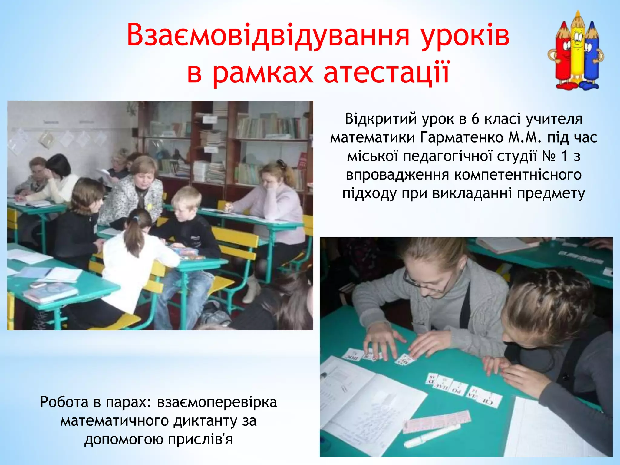 Відкритий урок в 6 класі учителя
математики Гарматенко М.М. під час
міської педагогічної студії № 1 з
впровадження компетентнісного
підходу при викладанні предмету
Робота в парах: взаємоперевірка
математичного диктанту за
допомогою прислів'я
Взаємовідвідування уроків
в рамках атестації
 