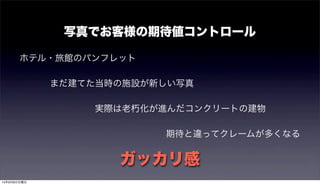 写真でお客様の期待値コントロール
ホテル・旅館のパンフレット
まだ建てた当時の施設が新しい写真
実際は老朽化が進んだコンクリートの建物
期待と違ってクレームが多くなる
ガッカリ感
15年9月6日日曜日
 