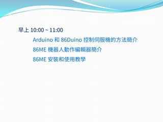 早上 10:00 ~ 11:00
Arduino 和 86Duino 控制伺服機的方法簡介
86ME 機器人動作編輯器簡介
86ME 安裝和使用教學
 