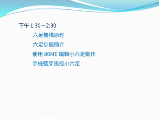 下午 1:30 ~ 2:30
六足機構原理
六足步態簡介
使用 86ME 編輯小六足動作
手機藍芽遙控小六足
 