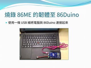 燒錄 86ME 的韌體至 86Duino
 使用一條 USB 線將電腦與 86Duino 連接起來
 