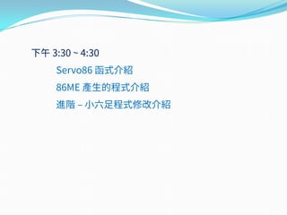 下午 3:30 ~ 4:30
Servo86 函式介紹
86ME 產生的程式介紹
進階 – 小六足程式修改介紹
 