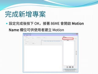 完成新增專案
 設定完成後按下 OK，接著 86ME 會開啟 Motion
Name 欄位可供使用者建立 Motion
 