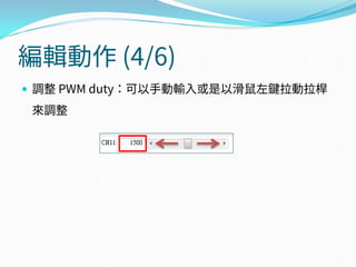 編輯動作 (4/6)
 調整 PWM duty：可以手動輸入或是以滑鼠左鍵拉動拉桿
來調整
 