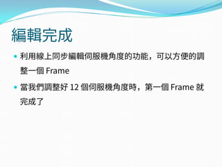 編輯完成
 利用線上同步編輯伺服機角度的功能，可以方便的調
整一個 Frame
 當我們調整好 12 個伺服機角度時，第一個 Frame 就
完成了
 