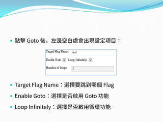  點擊 Goto 後，左邊空白處會出現設定項目：
 Target Flag Name：選擇要跳到哪個 Flag
 Enable Goto：選擇是否啟用 Goto 功能
 Loop Infinitely：選擇是否啟用循環功能
 
