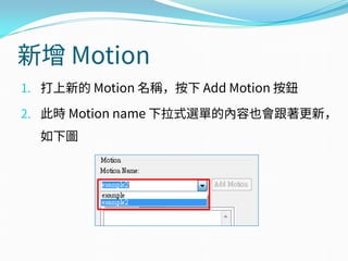 新增 Motion
1. 打上新的 Motion 名稱，按下 Add Motion 按鈕
2. 此時 Motion name 下拉式選單的內容也會跟著更新，
如下圖
 