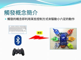 觸發概念簡介
 觸發的概念即利用某些控制方式來驅動小六足的動作
觸發
 