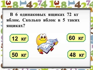 В 6 одинаковых ящиках 72 кг
яблок. Сколько яблок в 5 таких
ящиках?
12 кг 60 кг
48 кг50 кг
 