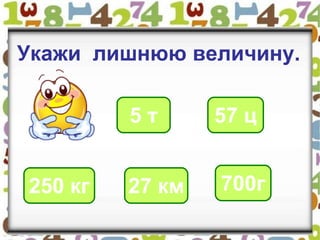 Укажи лишнюю величину.
5 т 57 ц
250 кг 27 км 700г
 