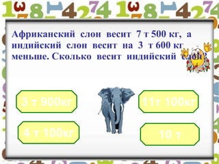 Африканский слон весит 7 т 500 кг, а
индийский слон весит на 3 т 600 кг
меньше. Сколько весит индийский слон?
3 т 900кг
10 т
11т 100кг
4 т 100кг
 