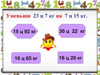 Уменьши 23 ц 7 кг на 7 ц 15 кг.
16 ц 20 кг
30 ц 22 кг15 ц 92 кг
16 ц 65 кг
 
