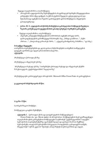 შედეგი თვალსაჩინოა,თუ მოსწავლე:
• ამოიცნობს აუდიტორიაზე ზემოქმედების არავერბალურ ხერხებს (მხედველობით
კონტაქტს, ხმის აწევ-დაწევას, საუბრის ტემპის შეცვლას,ჟესტიკულაციას) და
შესაბამისად იყენებს მათ ზეპირი გამოსვლების დროს მსმენელთა ინტერესის
გასაღვივებლად;
• ქართ. XI. 3. აუდიტორიის წინაშე მოხსენებით გამოსვლისას მოსწავლეს შეუძლია
ზეპირი კომუნიკაციის ეფექტიანობის გასაძლიერებელი ხერხების გამოყენება.
შედეგი თვალსაჩინოა, თუ მოსწავლე:
• ამყარებს კონტაქტს მსმენელებთან (თხრობისას იყენებს პირველ პირს,
დამოკიდებულების გამომხატველ ჩანართებს. მაგ., „მინდა გიამბოთ...“, „ჩემი
აზრით...“, „მთლიანად ვიზიარებ აზრს...“,„აქედან გამომდინარე, მიმაჩნია...“ და სხვ.).
მისაღწევი შედეგები:
თარგმნის თავისებურებანი და კლასიკოსთა ნაწარმოებების თარგმნის სიძნელეების
დადგენა.ფორმისა და იდეის ერთიანობის ანალიზი.
აქტივობა:
პრეზენტაცია ქართულ ენაზე;
პრეზენტაცია ინგლისურ ენაზე;
პრეზენტაცია რუსულ ენაზე :“თარგმანები ქართულ,რუსულ და ინგლისურ ენებში
შ.რუსთაველის „ვეფხისტყაოსნის“მაგალითზე“.
პრეზენტაციები კომპიუტერული პროგრამის Microsoft Office PowerPoint-ის გამოყენებით.
გაკვეთილის ხანგრძლივობა 45 წთ;
A ფაზა-15 წთ.
საორგანიზაციო მომენტი.
მოსწავლეთა ცოდნის შემოწმება.
აქტივობა 1. (ქართული ენისა და ლიტერატურის მასწავლებელი)
PowerPointi-ისა და Movie maker-ის პროგრამით მოსწავლეების მიერ დამზადებული
თვალსაჩინოების გამოყენებით მოსწავლეები საუბრობენ “ვეფხისტყაოსნის” სალექსო
სტრიქონის თავისებურებებზე; ადარებენ მაღალი და დაბალი შაირით შექმნილ
სტრიქონებს;ითვლიან სტრიქონში მარცვალთა რაოდენობას, გამოყოფენ რითმებს,
მსჯელობენ “ოქროს კვეთის”შესახებ; აანალიზებენ პოემის ფორმასა და იდეას.
 